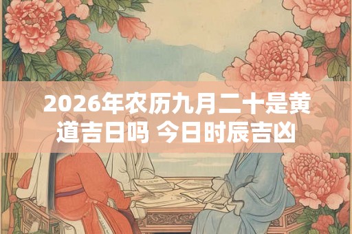 2026年农历九月二十是黄道吉日吗 今日时辰吉凶
