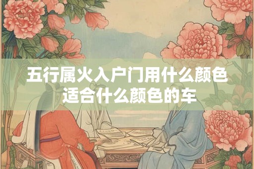 五行属火入户门用什么颜色 适合什么颜色的车 五行属火入户门用什么颜色 适合什么颜色的车