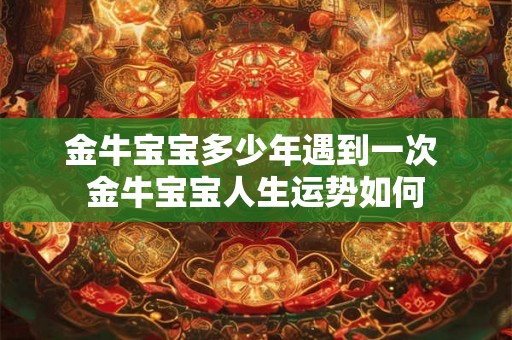金牛宝宝多少年遇到一次 金牛宝宝人生运势如何