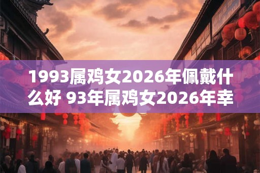 1993属鸡女2026年佩戴什么好 93年属鸡女2026年幸运首饰