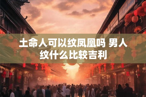 土命人可以纹凤凰吗 男人纹什么比较吉利