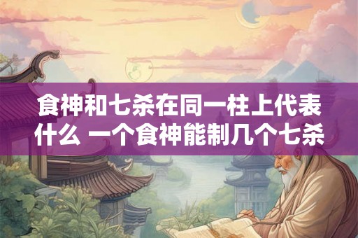 食神和七杀在同一柱上代表什么 一个食神能制几个七杀