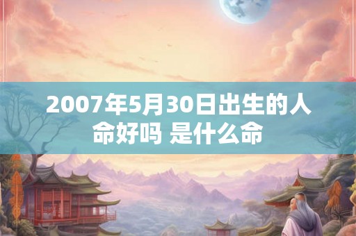 2007年5月30日出生的人命好吗 是什么命