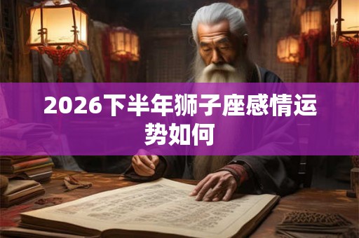 2026下半年狮子座感情运势如何