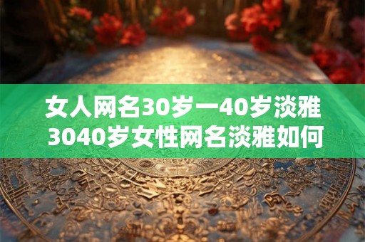 女人网名30岁一40岁淡雅 3040岁女性网名淡雅如何选择