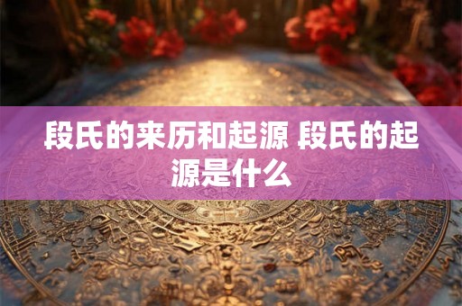 段氏的来历和起源 段氏的起源是什么
