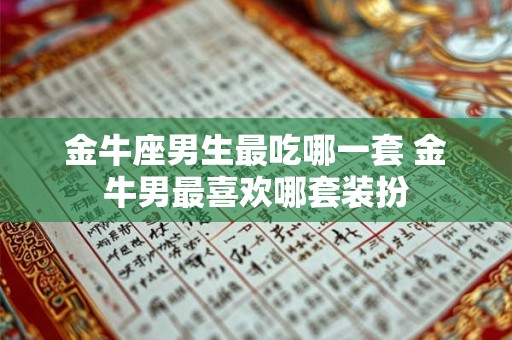 金牛座男生最吃哪一套 金牛男最喜欢哪套装扮 金牛座男生最吃哪一套 金牛男最喜欢哪套装扮