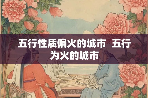 五行性质偏火的城市  五行为火的城市