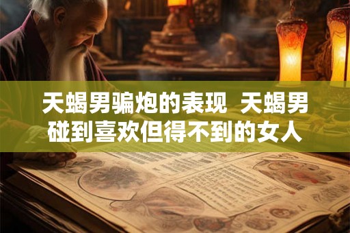 天蝎男骗炮的表现  天蝎男碰到喜欢但得不到的女人