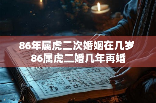 86年属虎二次婚姻在几岁 86属虎二婚几年再婚