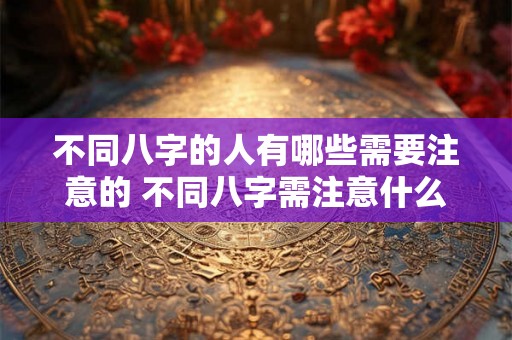 不同八字的人有哪些需要注意的 不同八字需注意什么