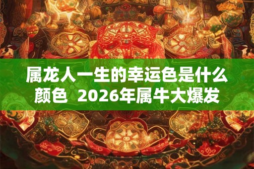 属龙人一生的幸运色是什么颜色 2026年属牛大爆发 属龙人一生的幸运色是什么颜色 2026年属牛大爆发