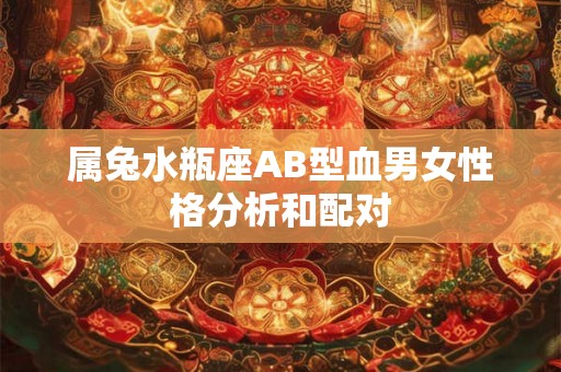 属兔水瓶座AB型血男女性格分析和配对 属兔水瓶座AB型血男女性格分析和配对