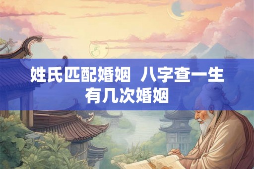 姓氏匹配婚姻  八字查一生有几次婚姻