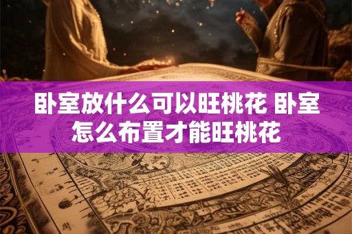 卧室放什么可以旺桃花 卧室怎么布置才能旺桃花