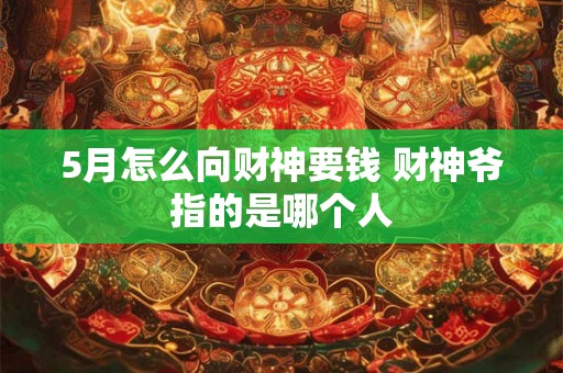 5月怎么向财神要钱 财神爷指的是哪个人