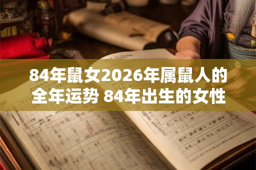 84年鼠女2026年属鼠人的全年运势 84年出生的女性在2026年属鼠的人全年运势如何 84年鼠女2026年属鼠人的全年运势 84年出生的女性在2026年属鼠的人全年运势如何