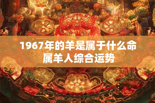 1967年的羊是属于什么命 属羊人综合运势
