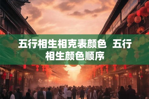 五行相生相克表颜色 五行相生颜色顺序 五行相生相克表颜色 五行相生颜色顺序