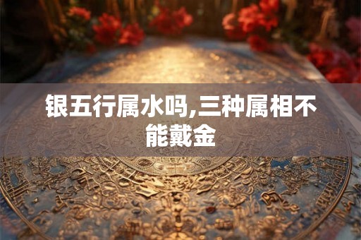银五行属水吗,三种属相不能戴金