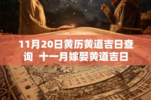 11月20日黄历黄道吉日查询 十一月嫁娶黄道吉日 11月20日黄历黄道吉日查询 十一月嫁娶黄道吉日