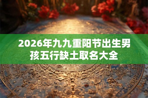 2026年九九重阳节出生男孩五行缺土取名大全