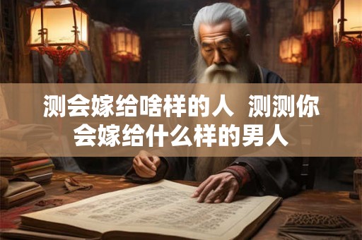 测会嫁给啥样的人 测测你会嫁给什么样的男人 测会嫁给啥样的人 测测你会嫁给什么样的男人
