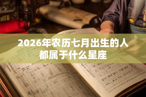 2026年农历七月出生的人都属于什么星座