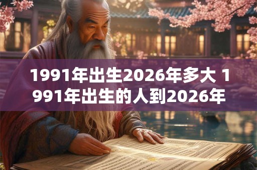 1991年出生2026年多大 1991年出生的人到2026年多少岁