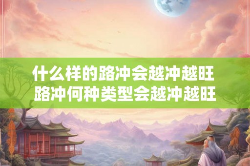 什么样的路冲会越冲越旺 路冲何种类型会越冲越旺