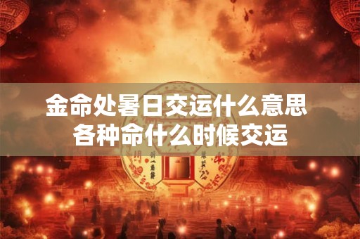 金命处暑日交运什么意思 各种命什么时候交运 金命处暑日交运什么意思 各种命什么时候交运