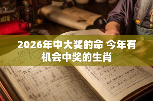 2026年中大奖的命 今年有机会中奖的生肖