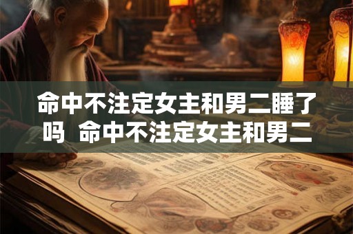 命中不注定女主和男二睡了吗  命中不注定女主和男二睡了吗