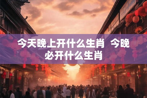 今天晚上开什么生肖 今晚必开什么生肖 今天晚上开什么生肖 今晚必开什么生肖