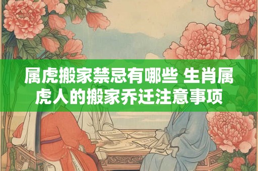 属虎搬家禁忌有哪些 生肖属虎人的搬家乔迁注意事项