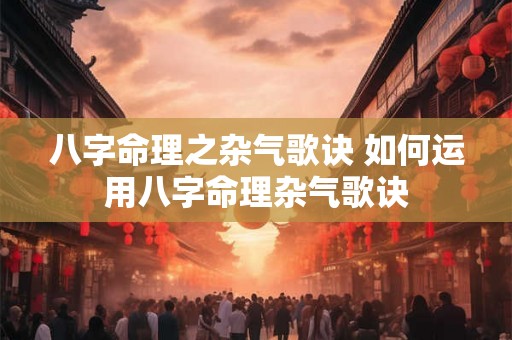 八字命理之杂气歌诀 如何运用八字命理杂气歌诀 八字命理之杂气歌诀 如何运用八字命理杂气歌诀