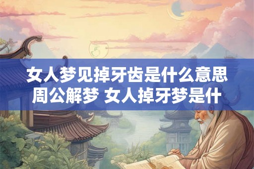女人梦见掉牙齿是什么意思周公解梦 女人掉牙梦是什么意思