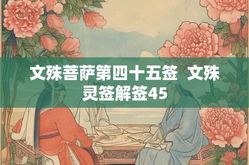 文殊菩萨第四十五签 文殊灵签解签45 文殊菩萨第四十五签 文殊灵签解签45