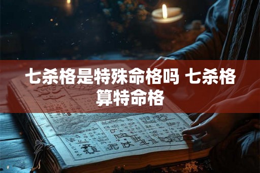 七杀格是特殊命格吗 七杀格算特命格