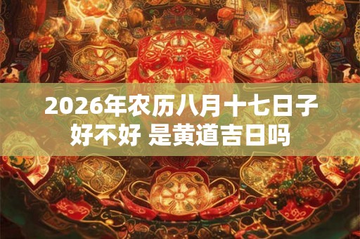 2026年农历八月十七日子好不好 是黄道吉日吗