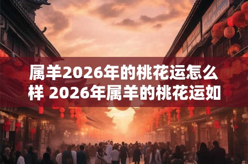 属羊2026年的桃花运怎么样 2026年属羊的桃花运如何 属羊2026年的桃花运怎么样 2026年属羊的桃花运如何