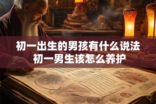 初一出生的男孩有什么说法 初一男生该怎么养护
