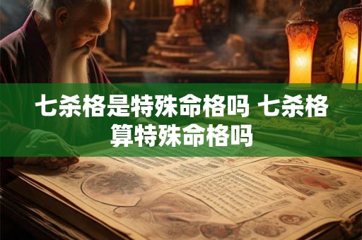 七杀格是特殊命格吗 七杀格算特殊命格吗 七杀格是特殊命格吗 七杀格算特殊命格吗