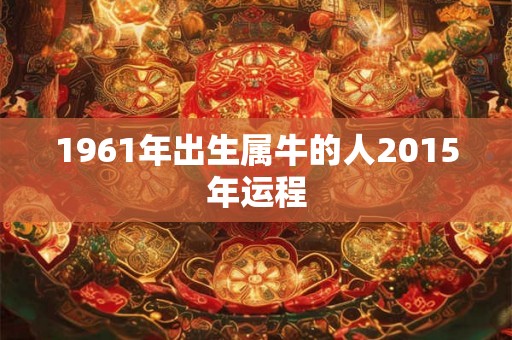 1961年出生属牛的人2015年运程