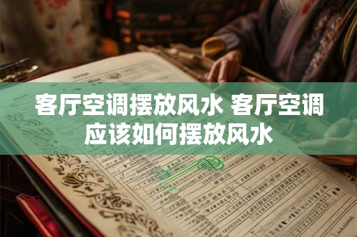 客厅空调摆放风水 客厅空调应该如何摆放风水 客厅空调摆放风水 客厅空调应该如何摆放风水