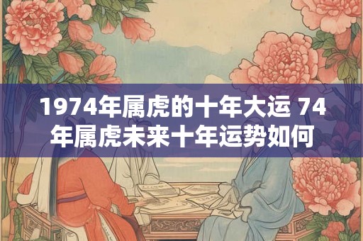 1974年属虎的十年大运 74年属虎未来十年运势如何