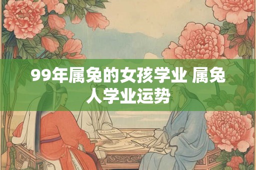 99年属兔的女孩学业 属兔人学业运势