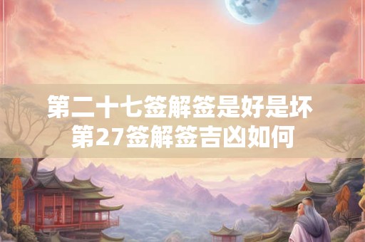 第二十七签解签是好是坏 第27签解签吉凶如何
