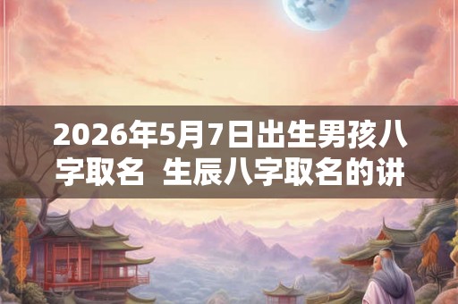 2026年5月7日出生男孩八字取名  生辰八字取名的讲究