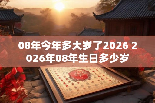08年今年多大岁了2026 2026年08年生日多少岁